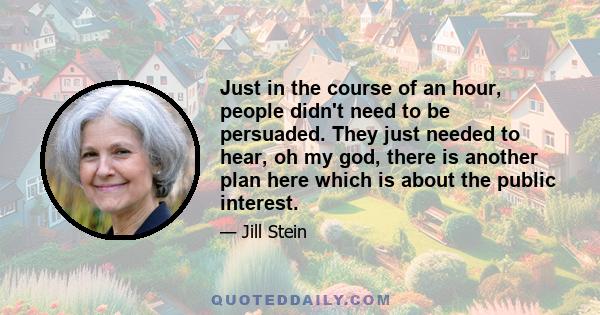 Just in the course of an hour, people didn't need to be persuaded. They just needed to hear, oh my god, there is another plan here which is about the public interest.