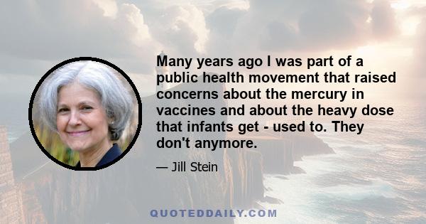 Many years ago I was part of a public health movement that raised concerns about the mercury in vaccines and about the heavy dose that infants get - used to. They don't anymore.