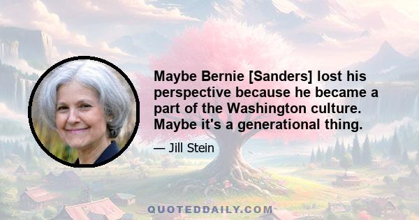 Maybe Bernie [Sanders] lost his perspective because he became a part of the Washington culture. Maybe it's a generational thing.