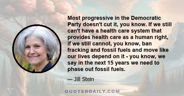 Most progressive in the Democratic Party doesn't cut it, you know. If we still can't have a health care system that provides health care as a human right, if we still cannot, you know, ban fracking and fossil fuels and