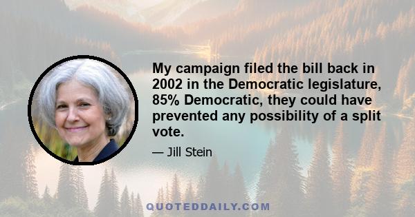 My campaign filed the bill back in 2002 in the Democratic legislature, 85% Democratic, they could have prevented any possibility of a split vote.