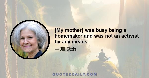 [My mother] was busy being a homemaker and was not an activist by any means.