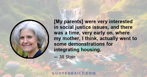 [My parents] were very interested in social justice issues, and there was a time, very early on, where my mother, I think, actually went to some demonstrations for integrating housing.