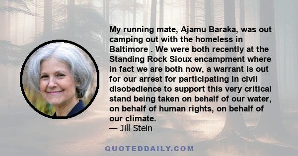 My running mate, Ajamu Baraka, was out camping out with the homeless in Baltimore . We were both recently at the Standing Rock Sioux encampment where in fact we are both now, a warrant is out for our arrest for