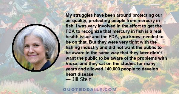 My struggles have been around protecting our air quality, protecting people from mercury in fish. I was very involved in the effort to get the FDA to recognize that mercury in fish is a real health issue and the FDA,