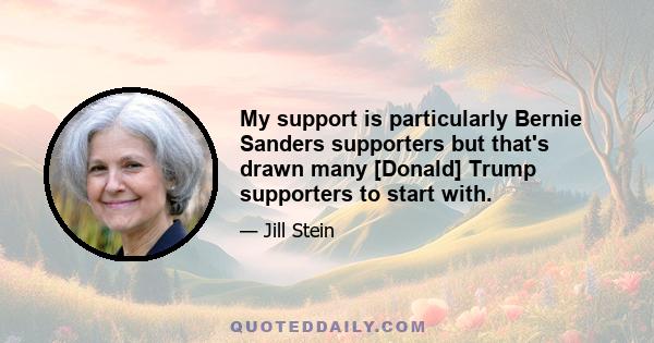 My support is particularly Bernie Sanders supporters but that's drawn many [Donald] Trump supporters to start with.