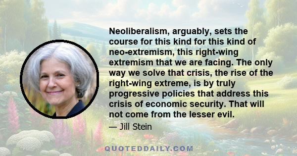 Neoliberalism, arguably, sets the course for this kind for this kind of neo-extremism, this right-wing extremism that we are facing. The only way we solve that crisis, the rise of the right-wing extreme, is by truly