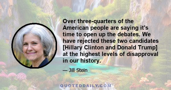 Over three-quarters of the American people are saying it's time to open up the debates. We have rejected these two candidates [Hillary Clinton and Donald Trump] at the highest levels of disapproval in our history.