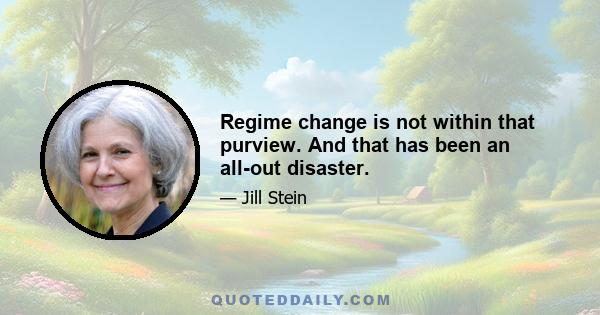 Regime change is not within that purview. And that has been an all-out disaster.