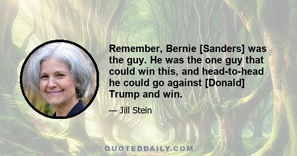 Remember, Bernie [Sanders] was the guy. He was the one guy that could win this, and head-to-head he could go against [Donald] Trump and win.