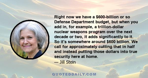 Right now we have a $600-billion or so Defense Department budget, but when you add in, for example, a trillion-dollar nuclear weapons program over the next decade or two, it adds significantly to it. So it's somewhere