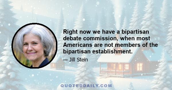 Right now we have a bipartisan debate commission, when most Americans are not members of the bipartisan establishment.