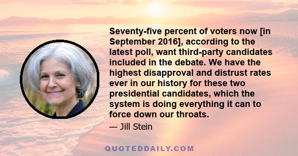 Seventy-five percent of voters now [in September 2016], according to the latest poll, want third-party candidates included in the debate. We have the highest disapproval and distrust rates ever in our history for these