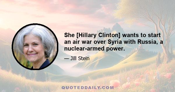 She [Hillary Clinton] wants to start an air war over Syria with Russia, a nuclear-armed power.