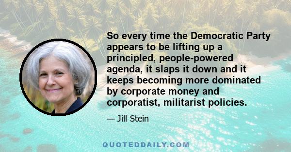 So every time the Democratic Party appears to be lifting up a principled, people-powered agenda, it slaps it down and it keeps becoming more dominated by corporate money and corporatist, militarist policies.