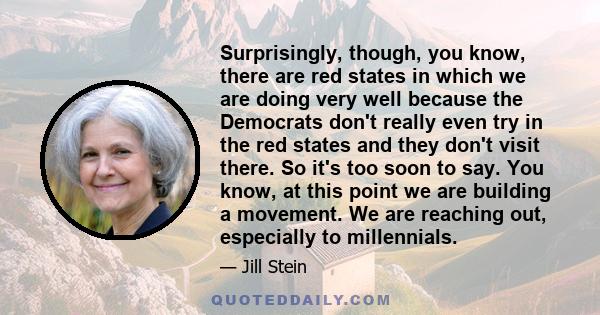 Surprisingly, though, you know, there are red states in which we are doing very well because the Democrats don't really even try in the red states and they don't visit there. So it's too soon to say. You know, at this