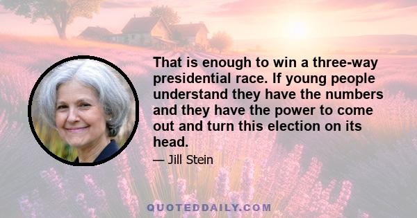 That is enough to win a three-way presidential race. If young people understand they have the numbers and they have the power to come out and turn this election on its head.