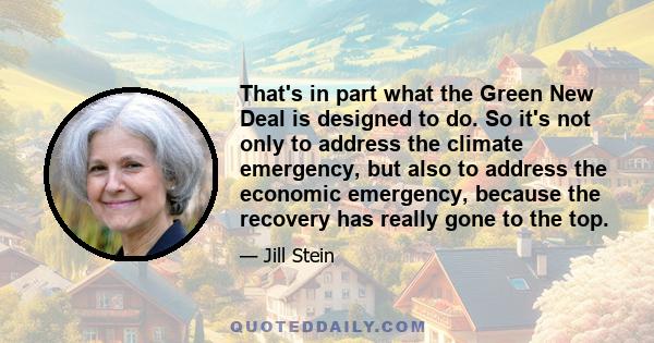 That's in part what the Green New Deal is designed to do. So it's not only to address the climate emergency, but also to address the economic emergency, because the recovery has really gone to the top.