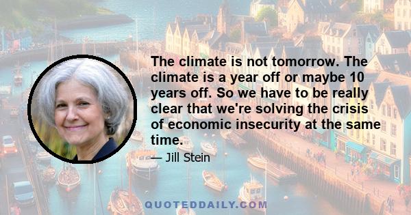 The climate is not tomorrow. The climate is a year off or maybe 10 years off. So we have to be really clear that we're solving the crisis of economic insecurity at the same time.