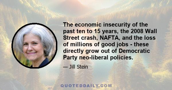 The economic insecurity of the past ten to 15 years, the 2008 Wall Street crash, NAFTA, and the loss of millions of good jobs - these directly grow out of Democratic Party neo-liberal policies.