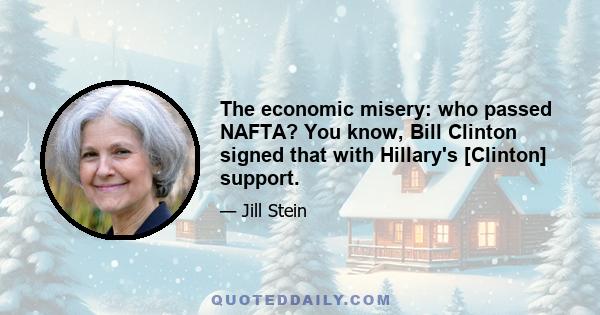 The economic misery: who passed NAFTA? You know, Bill Clinton signed that with Hillary's [Clinton] support.