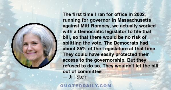 The first time I ran for office in 2002, running for governor in Massachusetts against Mitt Romney, we actually worked with a Democratic legislator to file that bill, so that there would be no risk of splitting the