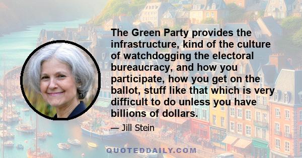 The Green Party provides the infrastructure, kind of the culture of watchdogging the electoral bureaucracy, and how you participate, how you get on the ballot, stuff like that which is very difficult to do unless you