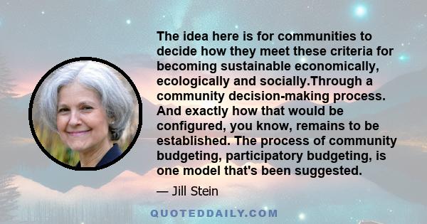 The idea here is for communities to decide how they meet these criteria for becoming sustainable economically, ecologically and socially.Through a community decision-making process. And exactly how that would be