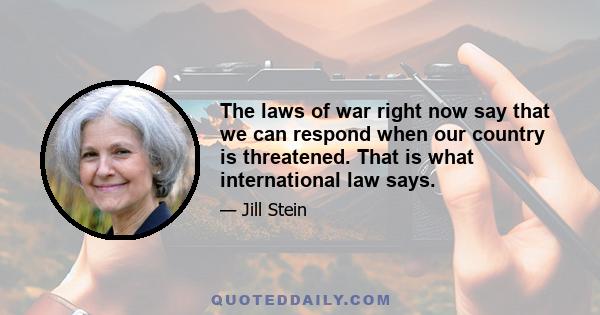 The laws of war right now say that we can respond when our country is threatened. That is what international law says.