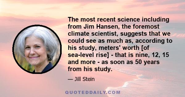 The most recent science including from Jim Hansen, the foremost climate scientist, suggests that we could see as much as, according to his study, meters' worth [of sea-level rise] - that is nine, 12, 15 and more - as