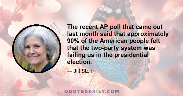 The recent AP poll that came out last month said that approximately 90% of the American people felt that the two-party system was failing us in the presidential election.