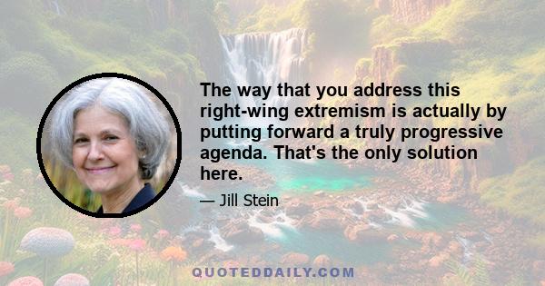 The way that you address this right-wing extremism is actually by putting forward a truly progressive agenda. That's the only solution here.