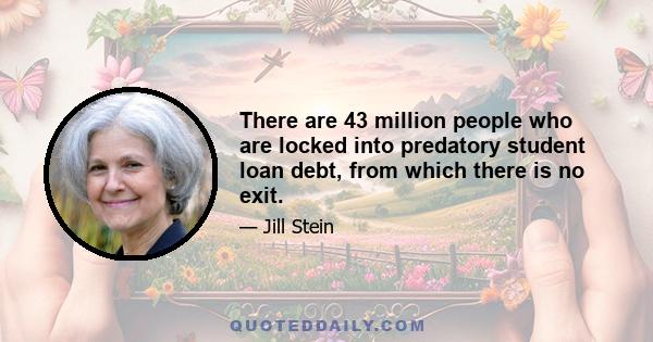 There are 43 million people who are locked into predatory student loan debt, from which there is no exit.