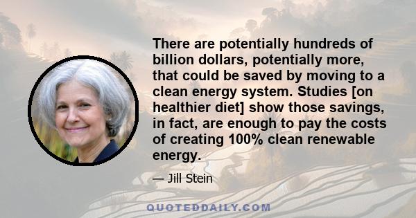 There are potentially hundreds of billion dollars, potentially more, that could be saved by moving to a clean energy system. Studies [on healthier diet] show those savings, in fact, are enough to pay the costs of