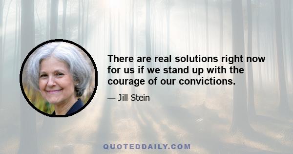 There are real solutions right now for us if we stand up with the courage of our convictions.