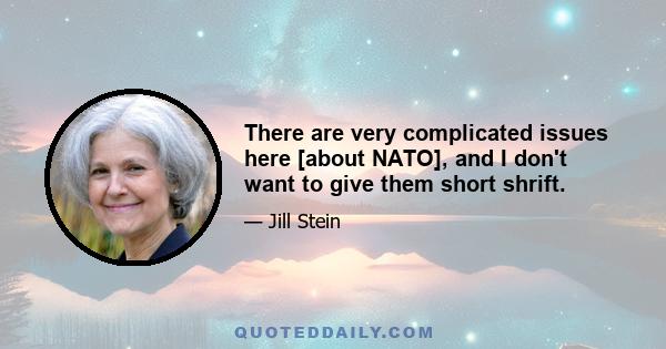 There are very complicated issues here [about NATO], and I don't want to give them short shrift.