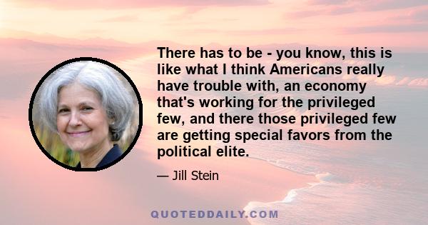 There has to be - you know, this is like what I think Americans really have trouble with, an economy that's working for the privileged few, and there those privileged few are getting special favors from the political