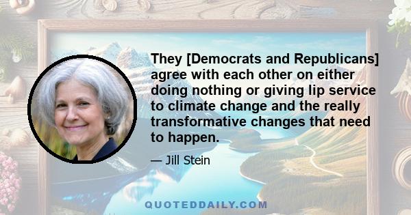 They [Democrats and Republicans] agree with each other on either doing nothing or giving lip service to climate change and the really transformative changes that need to happen.