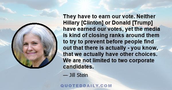 They have to earn our vote. Neither Hillary [Clinton] or Donald [Trump] have earned our votes, yet the media is kind of closing ranks around them to try to prevent before people find out that there is actually - you