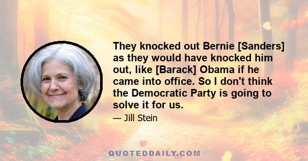 They knocked out Bernie [Sanders] as they would have knocked him out, like [Barack] Obama if he came into office. So I don't think the Democratic Party is going to solve it for us.