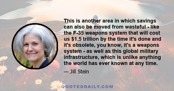 This is another area in which savings can also be moved from wasteful - like the F-35 weapons system that will cost us $1.5 trillion by the time it's done and it's obsolete, you know, it's a weapons system - as well as