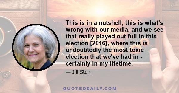 This is in a nutshell, this is what's wrong with our media, and we see that really played out full in this election [2016], where this is undoubtedly the most toxic election that we've had in - certainly in my lifetime.