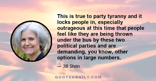 This is true to party tyranny and it locks people in, especially outrageous at this time that people feel like they are being thrown under the bus by these two political parties and are demanding, you know, other