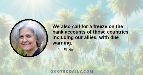 We also call for a freeze on the bank accounts of those countries, including our allies, with due warning.