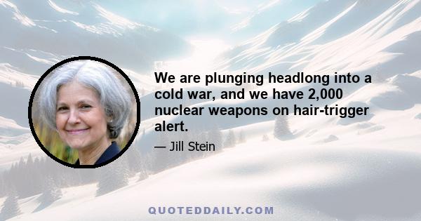 We are plunging headlong into a cold war, and we have 2,000 nuclear weapons on hair-trigger alert.