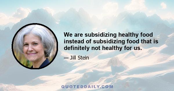 We are subsidizing healthy food instead of subsidizing food that is definitely not healthy for us.