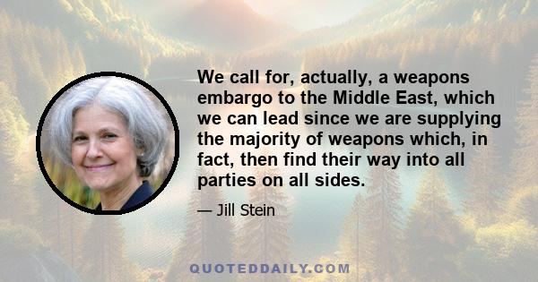 We call for, actually, a weapons embargo to the Middle East, which we can lead since we are supplying the majority of weapons which, in fact, then find their way into all parties on all sides.