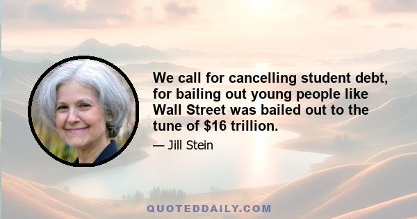 We call for cancelling student debt, for bailing out young people like Wall Street was bailed out to the tune of $16 trillion.