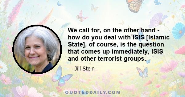 We call for, on the other hand - how do you deal with ISIS [Islamic State], of course, is the question that comes up immediately, ISIS and other terrorist groups.