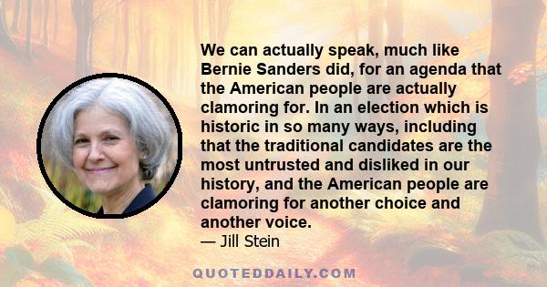 We can actually speak, much like Bernie Sanders did, for an agenda that the American people are actually clamoring for. In an election which is historic in so many ways, including that the traditional candidates are the 